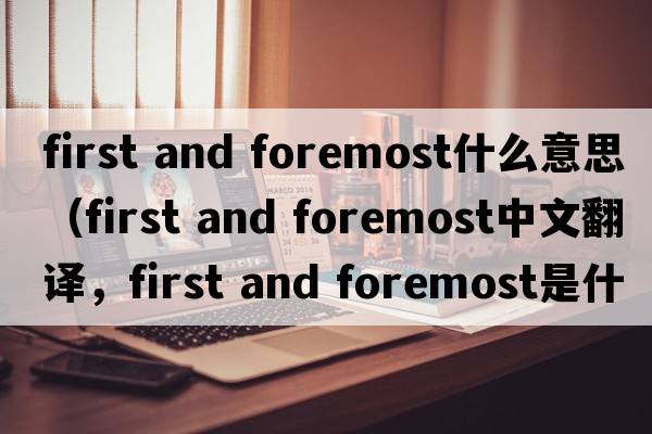 first and foremost什么意思（first and foremost中文翻譯，first and foremost是什么意思，first and foremost發(fā)音、用法及例句）