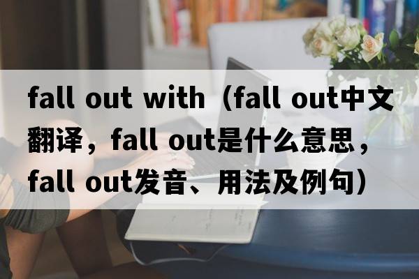 fall out with（fall out中文翻譯，fall out是什么意思，fall out發(fā)音、用法及例句）