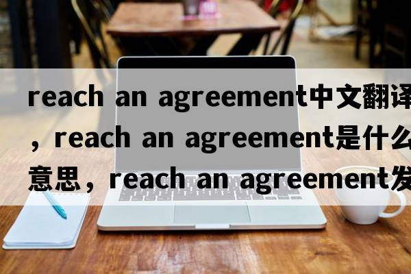 reach an agreement中文翻譯，reach an agreement是什么意思，reach an agreement發(fā)音、用法及例句