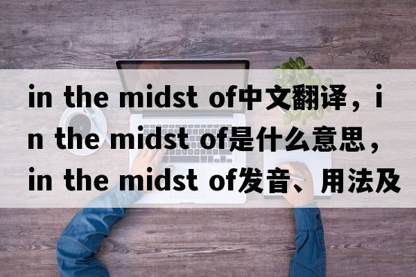 in the midst of中文翻譯，in the midst of是什么意思，in the midst of發(fā)音、用法及例句