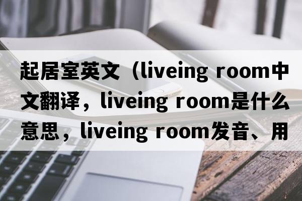 起居室英文（liveing room中文翻譯，liveing room是什么意思，liveing room發(fā)音、用法及例句）