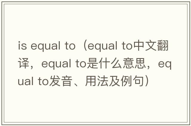 is equal to（equal to中文翻譯，equal to是什么意思，equal to發(fā)音、用法及例句）