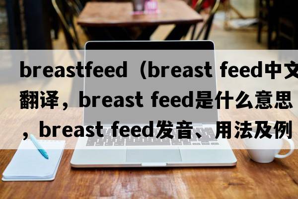 breastfeed（breast feed中文翻譯，breast feed是什么意思，breast feed發(fā)音、用法及例句）