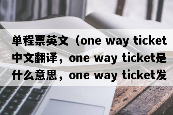 單程票英文（one way ticket中文翻譯，one way ticket是什么意思，one way ticket發(fā)音、用法及例句）