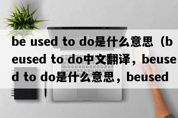 be used to do是什么意思（beused to do中文翻譯，beused to do是什么意思，beused to do發(fā)音、用法及例句）