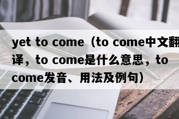 yet to come（to come中文翻譯，to come是什么意思，to come發(fā)音、用法及例句）
