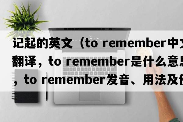 記起的英文（to remember中文翻譯，to remember是什么意思，to remember發(fā)音、用法及例句）