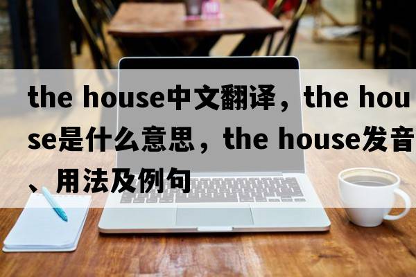 the house中文翻譯，the house是什么意思，the house發(fā)音、用法及例句