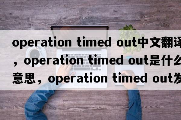 operation timed out中文翻譯，operation timed out是什么意思，operation timed out發(fā)音、用法及例句