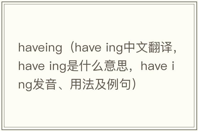 haveing（have ing中文翻譯，have ing是什么意思，have ing發(fā)音、用法及例句）