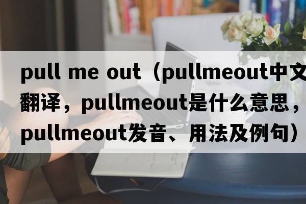 pull me out（pullmeout中文翻譯，pullmeout是什么意思，pullmeout發(fā)音、用法及例句）