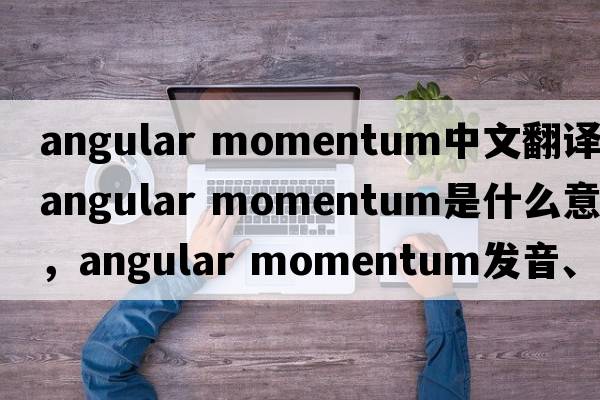 angular momentum中文翻譯，angular momentum是什么意思，angular momentum發(fā)音、用法及例句