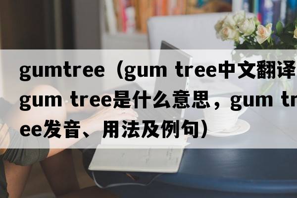 gumtree（gum tree中文翻譯，gum tree是什么意思，gum tree發(fā)音、用法及例句）