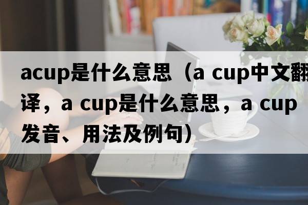 acup是什么意思（a cup中文翻譯，a cup是什么意思，a cup發(fā)音、用法及例句）