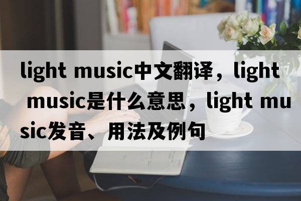 light music中文翻譯，light music是什么意思，light music發(fā)音、用法及例句
