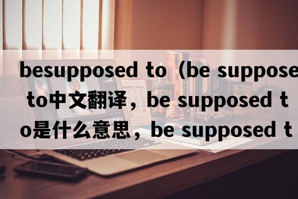 besupposed to（be supposed to中文翻譯，be supposed to是什么意思，be supposed to發(fā)音、用法及例句）