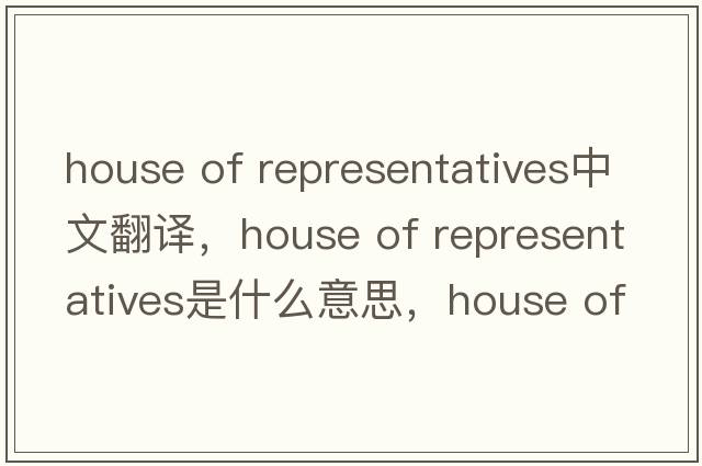 house of representatives中文翻譯，house of representatives是什么意思，house of representatives發(fā)音、用法及例句