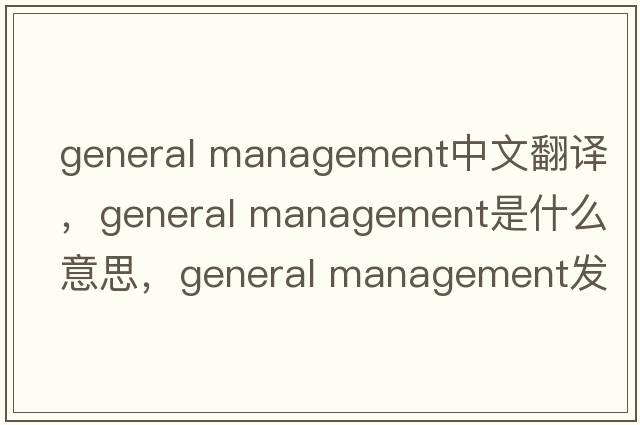 general management中文翻譯，general management是什么意思，general management發(fā)音、用法及例句