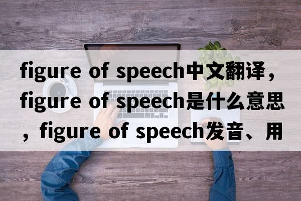 figure of speech中文翻譯，figure of speech是什么意思，figure of speech發(fā)音、用法及例句
