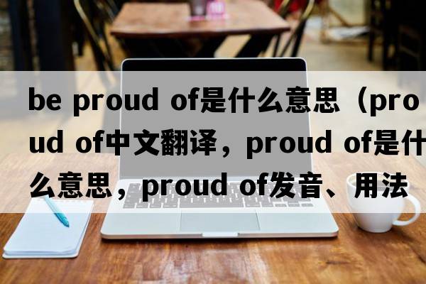 be proud of是什么意思（proud of中文翻譯，proud of是什么意思，proud of發(fā)音、用法及例句）