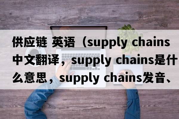 供應鏈 英語(yǔ)（supply chains中文翻譯，supply chains是什么意思，supply chains發(fā)音、用法及例句）