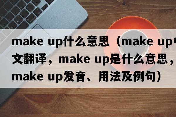 make up什么意思（make up中文翻譯，make up是什么意思，make up發(fā)音、用法及例句）