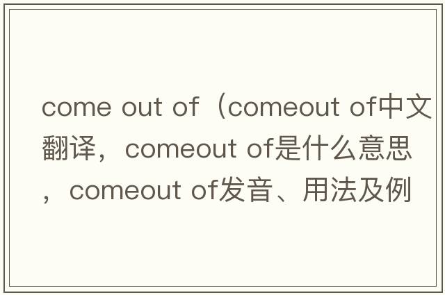 come out of（comeout of中文翻譯，comeout of是什么意思，comeout of發(fā)音、用法及例句）