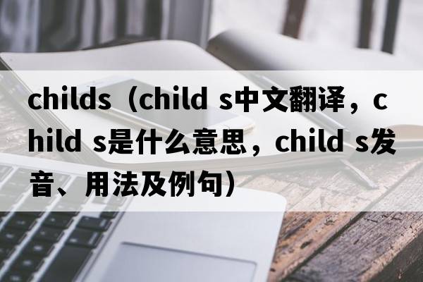 Childs（child s中文翻譯，child s是什么意思，child s發(fā)音、用法及例句）