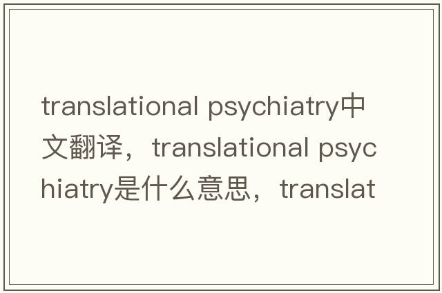 translational psychiatry中文翻譯，translational psychiatry是什么意思，translational psychiatry發(fā)音、用法及例句