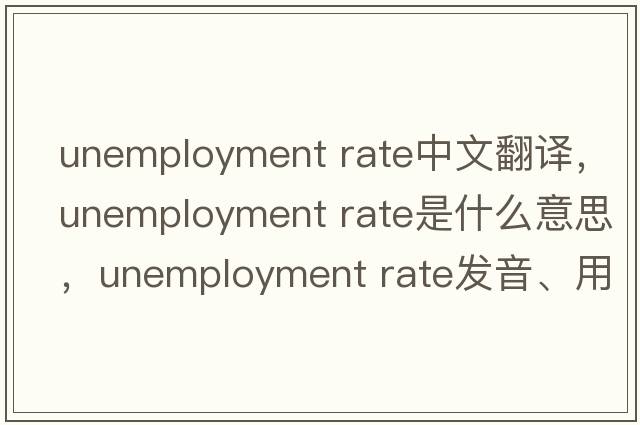 unemployment rate中文翻譯，unemployment rate是什么意思，unemployment rate發(fā)音、用法及例句