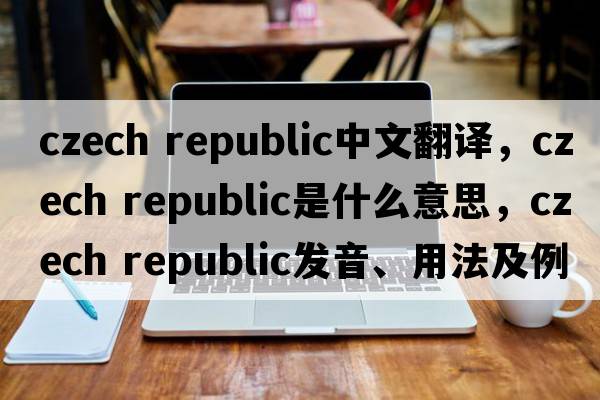 czech republic中文翻譯，czech republic是什么意思，czech republic發(fā)音、用法及例句