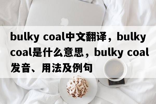 bulky coal中文翻譯，bulky coal是什么意思，bulky coal發(fā)音、用法及例句