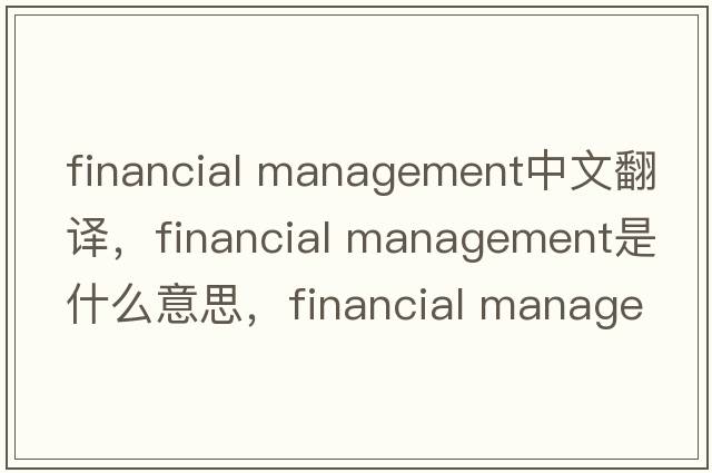 financial management中文翻譯，financial management是什么意思，financial management發(fā)音、用法及例句