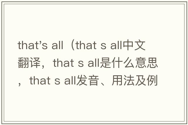 that's all（that s all中文翻譯，that s all是什么意思，that s all發(fā)音、用法及例句）