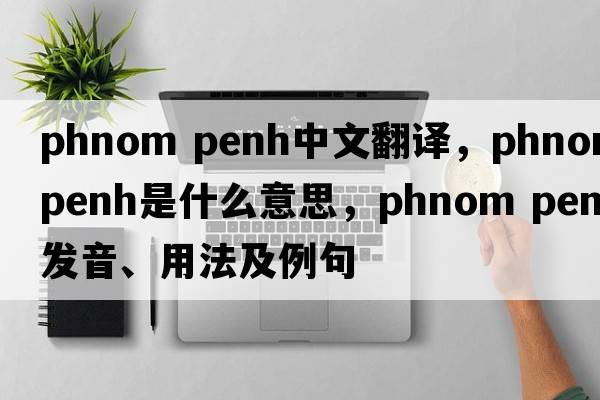 phnom penh中文翻譯，phnom penh是什么意思，phnom penh發(fā)音、用法及例句