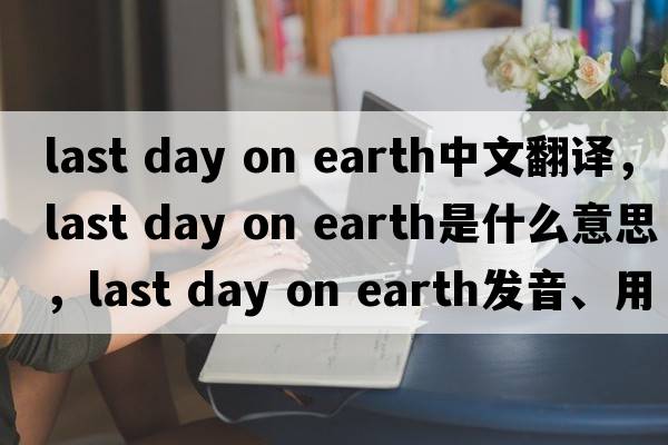 last day on earth中文翻譯，last day on earth是什么意思，last day on earth發(fā)音、用法及例句