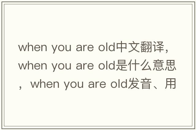 when you are old中文翻譯，when you are old是什么意思，when you are old發(fā)音、用法及例句