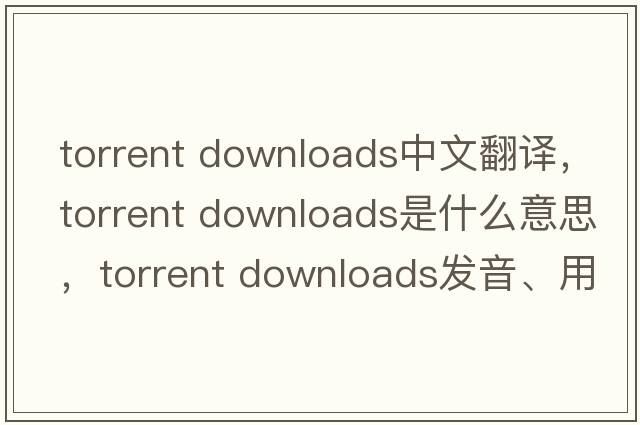 torrent downloads中文翻譯，torrent downloads是什么意思，torrent downloads發(fā)音、用法及例句