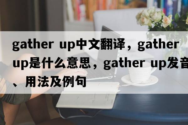 gather up中文翻譯，gather up是什么意思，gather up發(fā)音、用法及例句