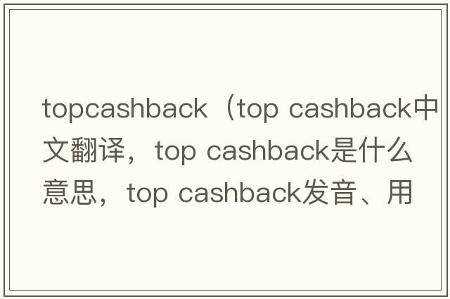 topcashback（top cashback中文翻譯，top cashback是什么意思，top cashback發(fā)音、用法及例句）