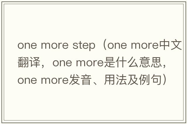one more step（one more中文翻譯，one more是什么意思，one more發(fā)音、用法及例句）
