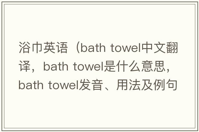 浴巾英語(yǔ)（bath towel中文翻譯，bath towel是什么意思，bath towel發(fā)音、用法及例句）