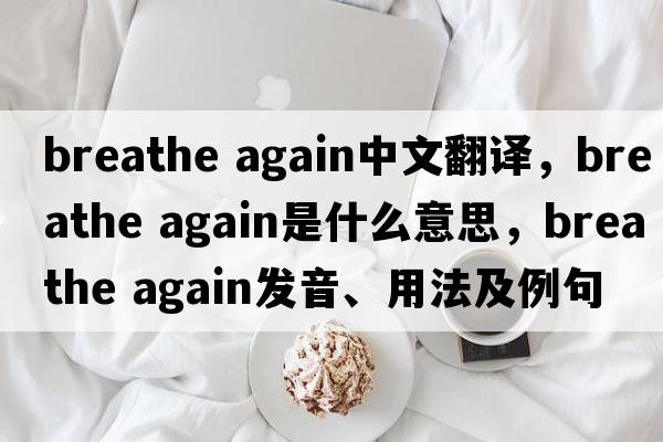 breathe again中文翻譯，breathe again是什么意思，breathe again發(fā)音、用法及例句
