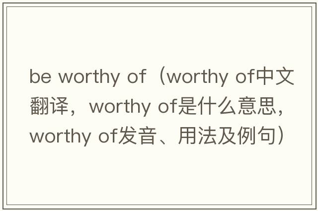 be worthy of（worthy of中文翻譯，worthy of是什么意思，worthy of發(fā)音、用法及例句）