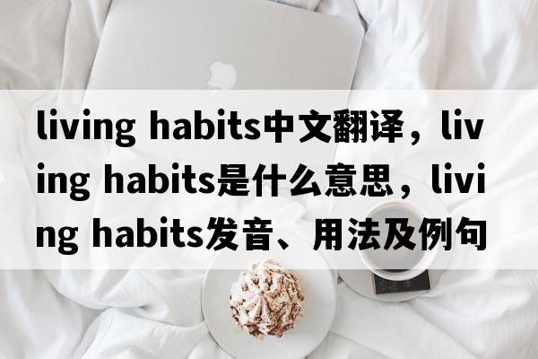 living habits中文翻譯，living habits是什么意思，living habits發(fā)音、用法及例句