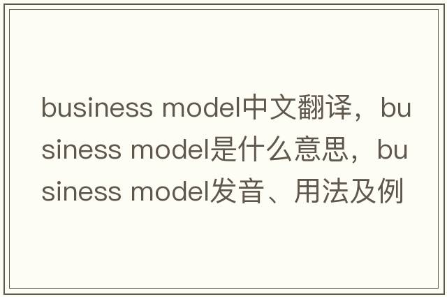 business model中文翻譯，business model是什么意思，business model發(fā)音、用法及例句