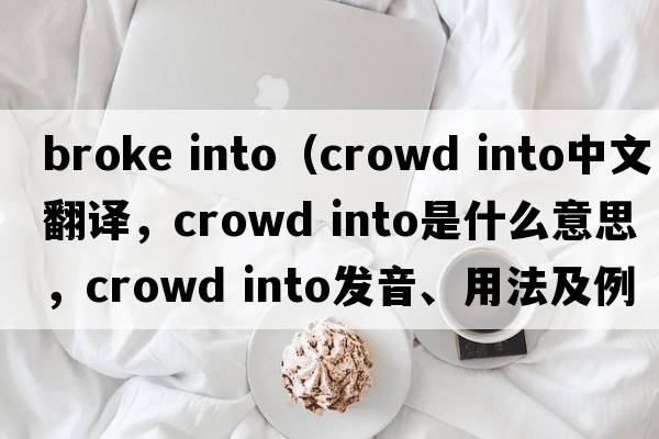 broke into（crowd into中文翻譯，crowd into是什么意思，crowd into發(fā)音、用法及例句）