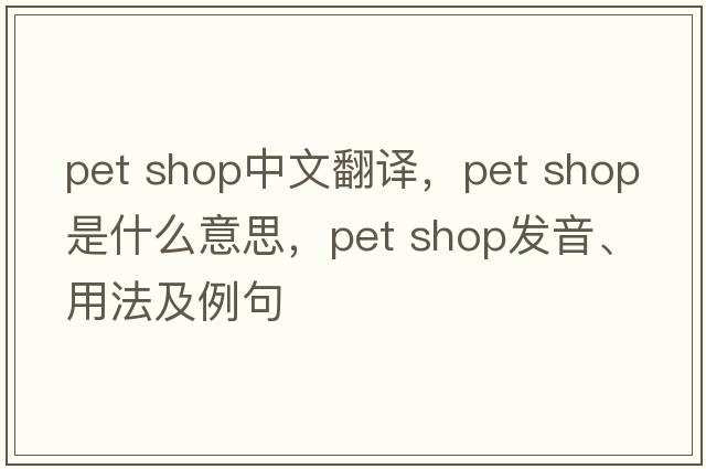 pet shop中文翻譯，pet shop是什么意思，pet shop發(fā)音、用法及例句