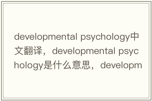 developmental psychology中文翻譯，developmental psychology是什么意思，developmental psychology發(fā)音、用法及例句