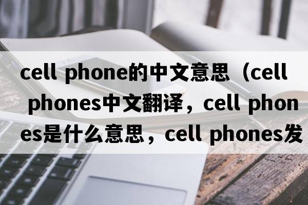 cell phone的中文意思（cell phones中文翻譯，cell phones是什么意思，cell phones發(fā)音、用法及例句）